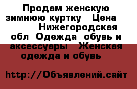 Продам женскую,зимнюю куртку › Цена ­ 2 500 - Нижегородская обл. Одежда, обувь и аксессуары » Женская одежда и обувь   